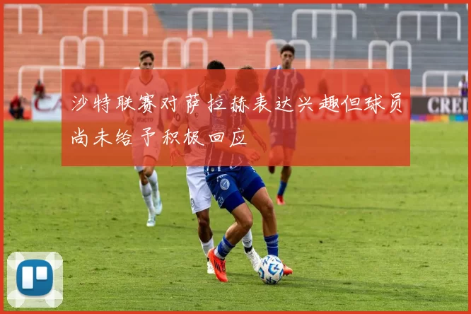 沙特联赛对萨拉赫表达兴趣但球员尚未给予积极回应