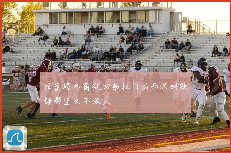 帕奎塔冬窗欲回弗拉门戈西汉姆铁锤帮坚决不放人