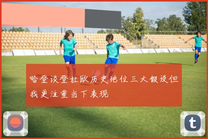 哈登谈登杜欧历史地位三大假设但我更注重当下表现