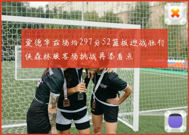 爱德华兹场均297分52篮板迎战独行侠森林狼客场挑战再添看点