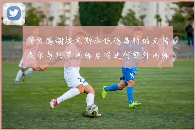 海文感谢埃文斯和伍德盖特的支持表示与约罗训练后将进行额外训练