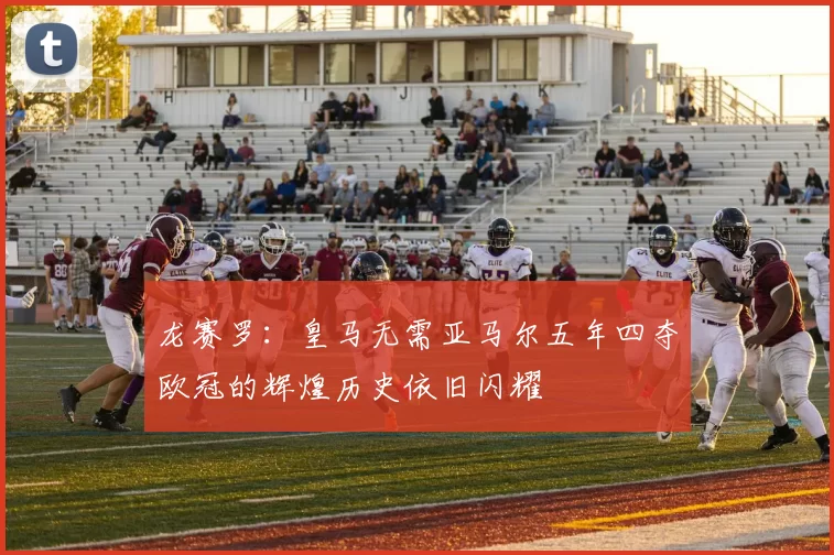 龙赛罗：皇马无需亚马尔五年四夺欧冠的辉煌历史依旧闪耀