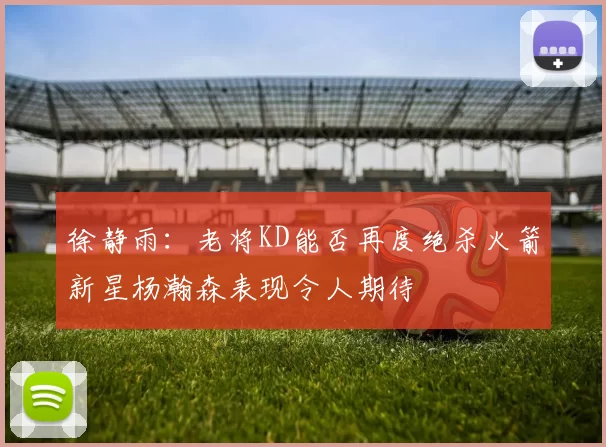 徐静雨：老将KD能否再度绝杀火箭新星杨瀚森表现令人期待