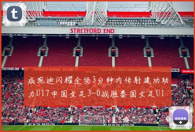 成宛迪闪耀全场3分钟内传射建功助力U17中国女足3-0战胜泰国女足U17