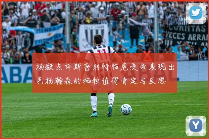 杨毅点评斯普利特临危受命表现出色杨瀚森的牺牲值得肯定与反思
